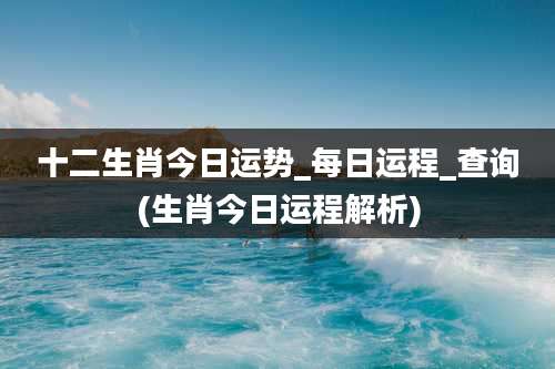 十二生肖今日运势_每日运程_查询(生肖今日运程解析)