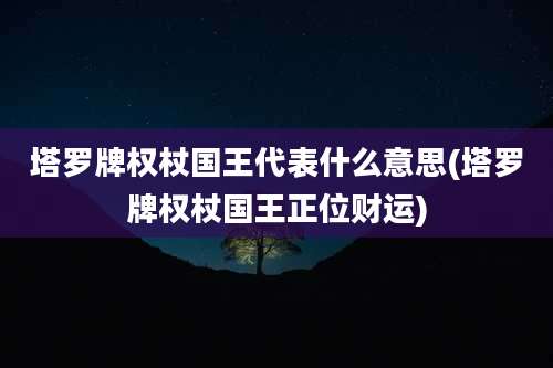 塔罗牌权杖国王代表什么意思(塔罗牌权杖国王正位财运)