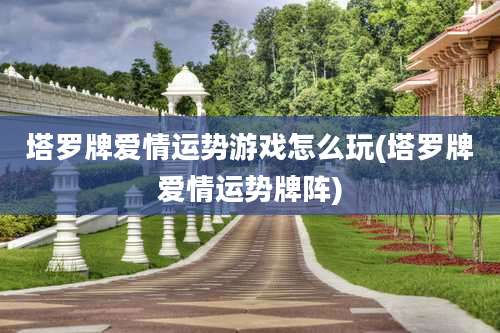 塔罗牌爱情运势游戏怎么玩(塔罗牌爱情运势牌阵)