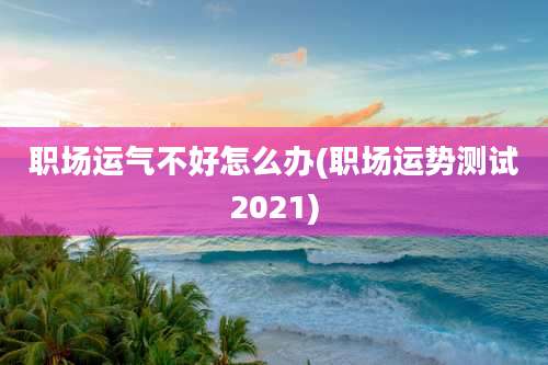 职场运气不好怎么办(职场运势测试2021)