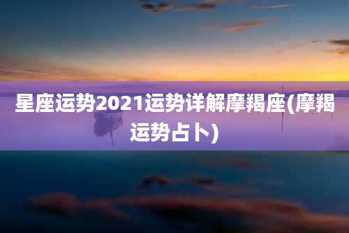 星座运势2021运势详解摩羯座(摩羯运势占卜)