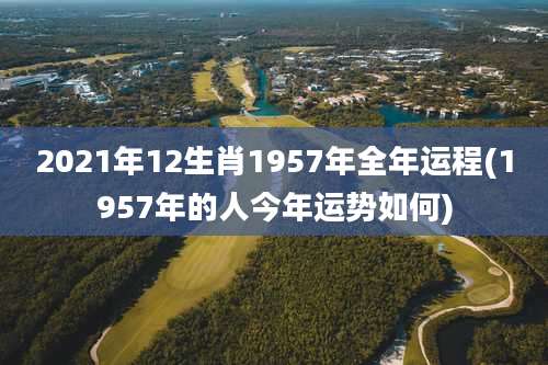 2021年12生肖1957年全年运程(1957年的人今年运势如何)