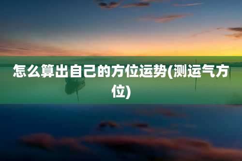 怎么算出自己的方位运势(测运气方位)