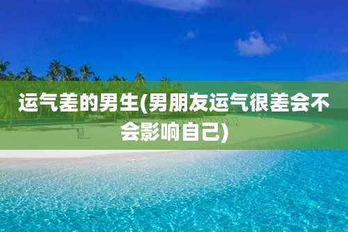 运气差的男生(男朋友运气很差会不会影响自己)