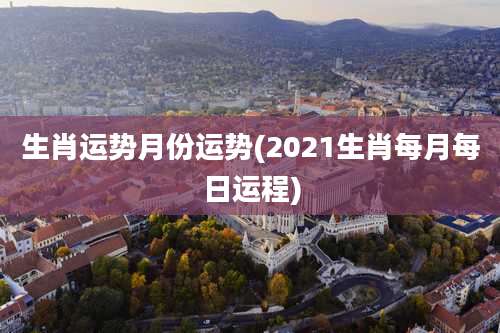 生肖运势月份运势(2021生肖每月每日运程)