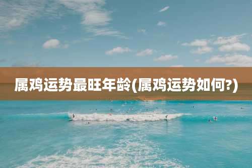 属鸡运势最旺年龄(属鸡运势如何?)