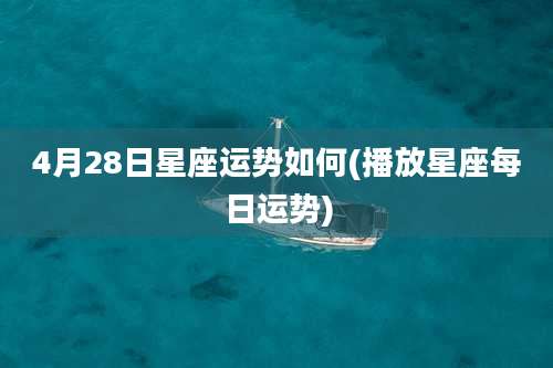 4月28日星座运势如何(播放星座每日运势)