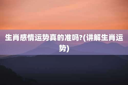 生肖感情运势真的准吗?(讲解生肖运势)