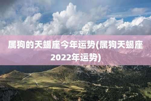属狗的天蝎座今年运势(属狗天蝎座2022年运势)