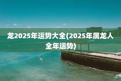 龙2025年运势大全(2025年属龙人全年运势)