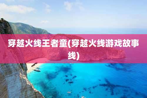 穿越火线王者童(穿越火线游戏故事线)