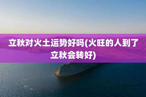立秋对火土运势好吗(火旺的人到了立秋会转好)