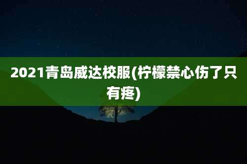 2021青岛威达校服(柠檬禁心伤了只有疼)