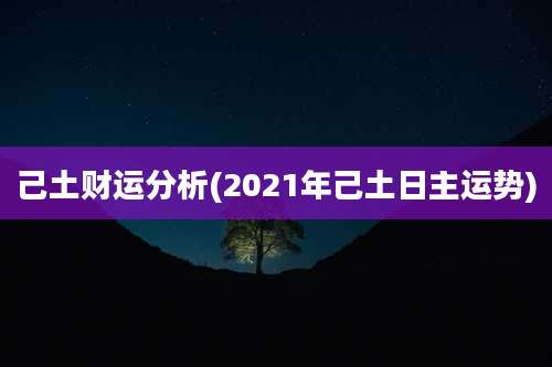己土财运分析(2021年己土日主运势)