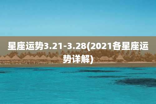 星座运势3.21-3.28(2021各星座运势详解)