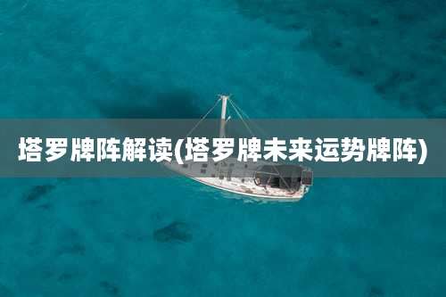 塔罗牌阵解读(塔罗牌未来运势牌阵)