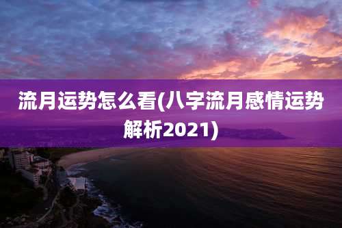 流月运势怎么看(八字流月感情运势解析2021)