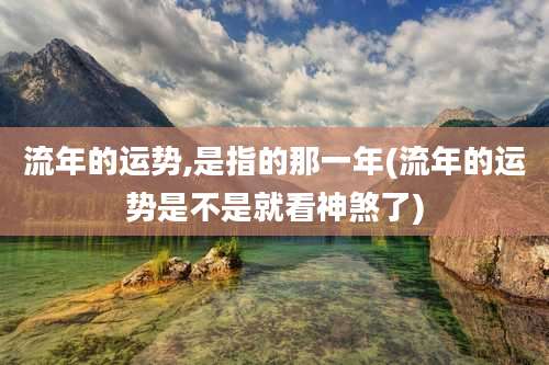 流年的运势,是指的那一年(流年的运势是不是就看神煞了)