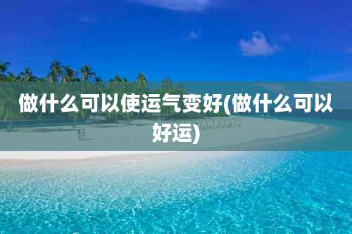做什么可以使运气变好(做什么可以好运)