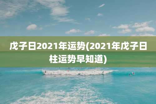 戊子日2021年运势(2021年戊子日柱运势早知道)