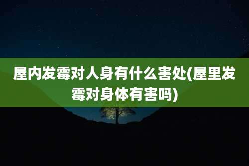 屋内发霉对人身有什么害处(屋里发霉对身体有害吗)