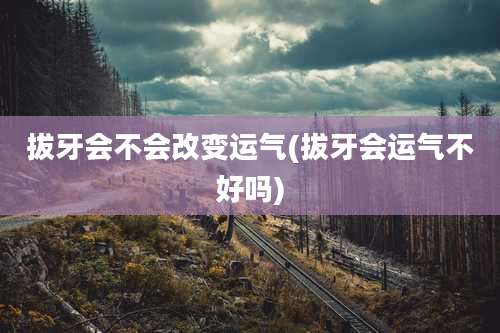 拔牙会不会改变运气(拔牙会运气不好吗)