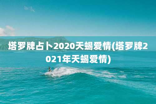 塔罗牌占卜2020天蝎爱情(塔罗牌2021年天蝎爱情)