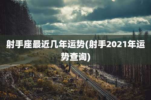 射手座最近几年运势(射手2021年运势查询)