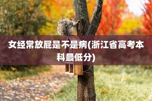 女经常放屁是不是病(浙江省高考本科最低分)