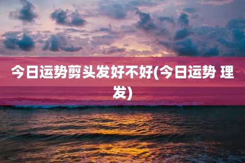 今日运势剪头发好不好(今日运势 理发)