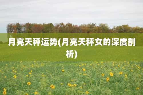 月亮天秤运势(月亮天秤女的深度剖析)