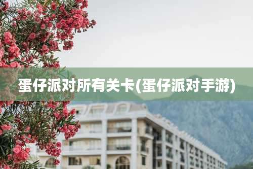 蛋仔派对所有关卡(蛋仔派对手游)