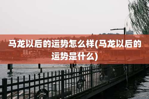 马龙以后的运势怎么样(马龙以后的运势是什么)