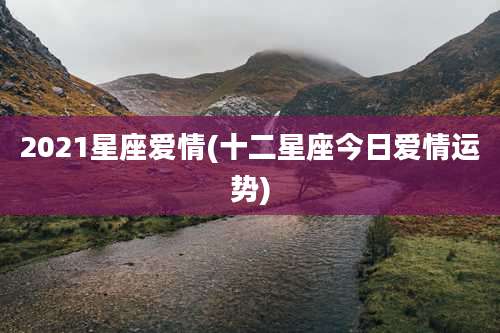 2021星座爱情(十二星座今日爱情运势)