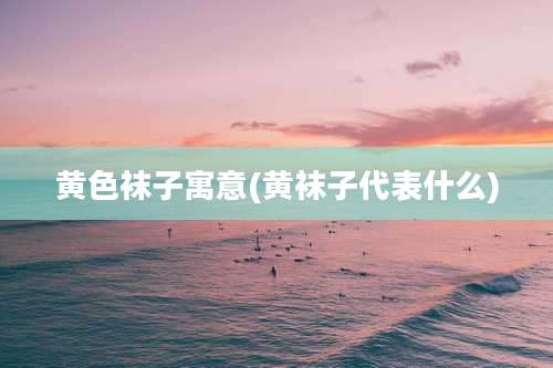 黄色袜子寓意(黄袜子代表什么)