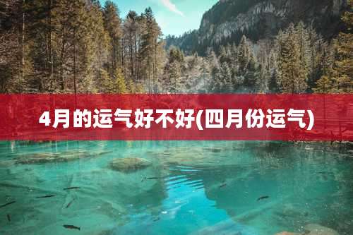 4月的运气好不好(四月份运气)