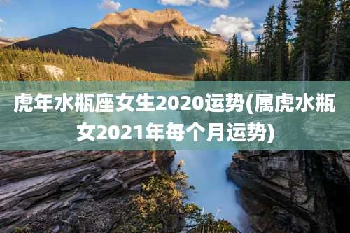 虎年水瓶座女生2020运势(属虎水瓶女2021年每个月运势)