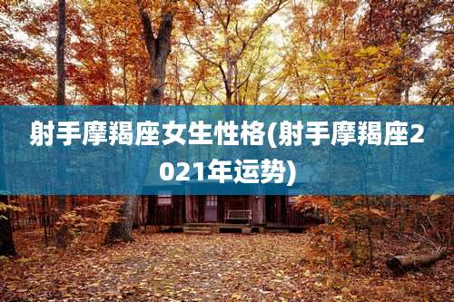 射手摩羯座女生性格(射手摩羯座2021年运势)
