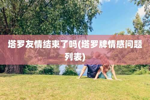 塔罗友情结束了吗(塔罗牌情感问题列表)