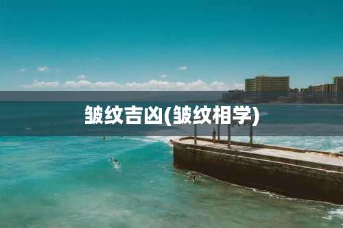 皱纹吉凶(皱纹相学)