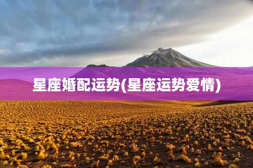 星座婚配运势(星座运势爱情)