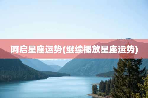 阿启星座运势(继续播放星座运势)