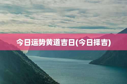 今日运势黄道吉日(今日择吉)