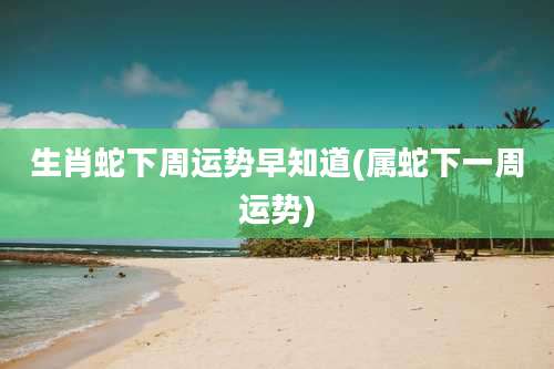 生肖蛇下周运势早知道(属蛇下一周运势)