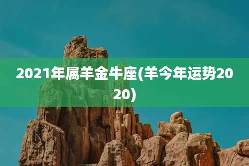2021年属羊金牛座(羊今年运势2020)