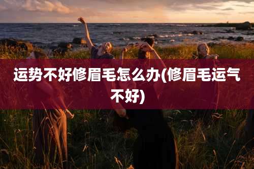 运势不好修眉毛怎么办(修眉毛运气不好)