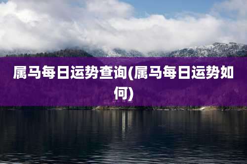 属马每日运势查询(属马每日运势如何)