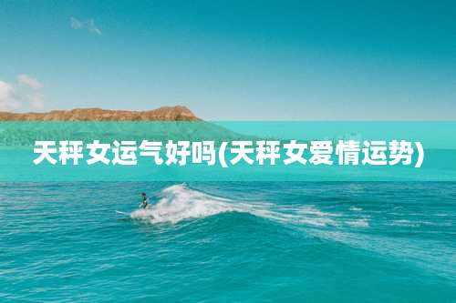 天秤女运气好吗(天秤女爱情运势)