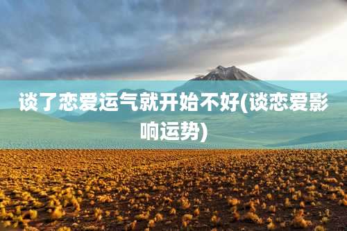 谈了恋爱运气就开始不好(谈恋爱影响运势)
