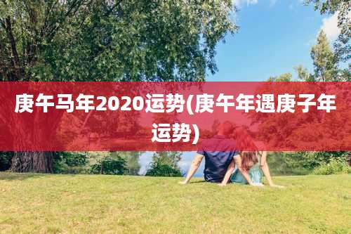 庚午马年2020运势(庚午年遇庚子年运势)